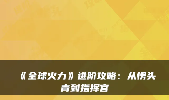 《全球火力》进阶攻略:从愣头青到指挥官
