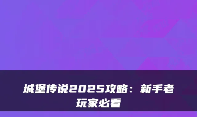 城堡传说2025攻略：新手老玩家必看