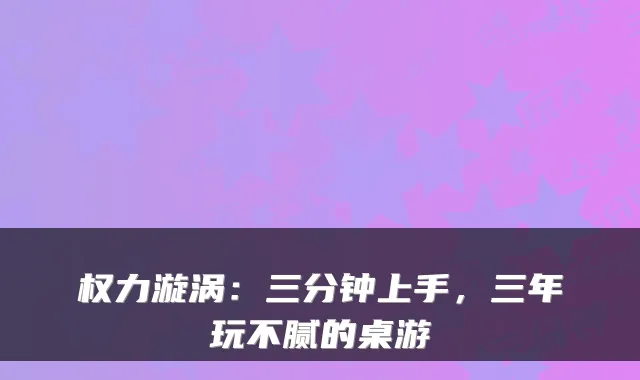 权力漩涡：三分钟上手，三年玩不腻的桌游