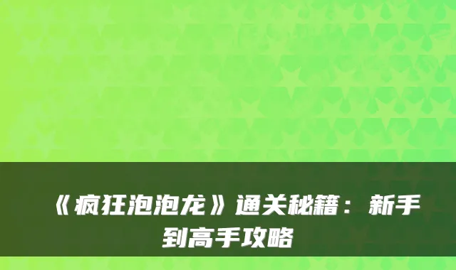 《疯狂泡泡龙》通关秘籍:新手到高手攻略