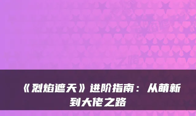 《烈焰遮天》进阶指南：从萌新到大佬之路