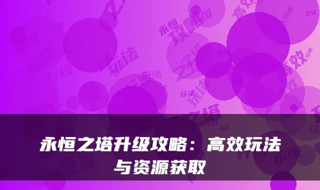 永恒之塔升级攻略：高效玩法与资源获取