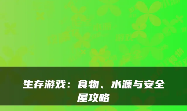 生存游戏：食物、水源与安全屋攻略