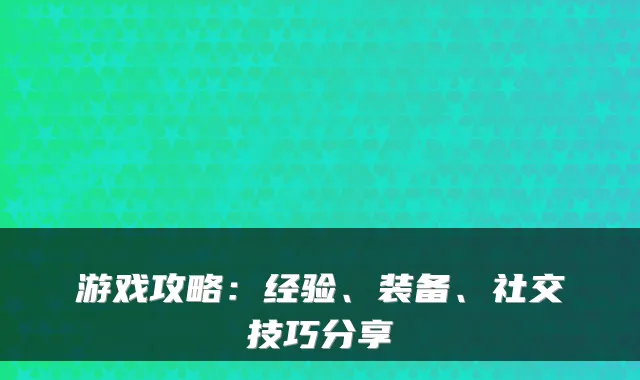 游戏攻略：经验、装备、社交技巧分享