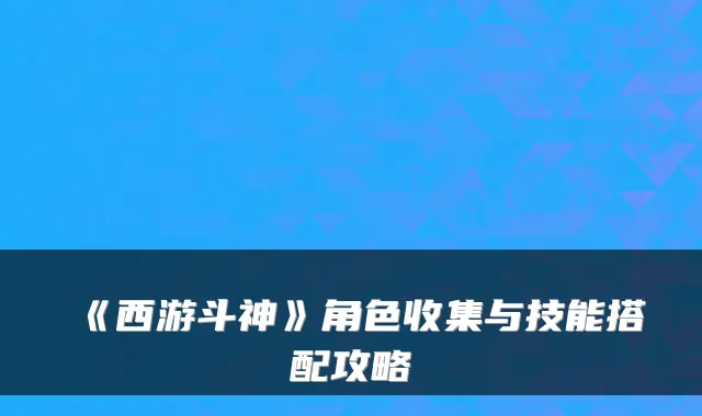 《西游斗神》角色收集与技能搭配攻略