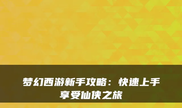 梦幻西游新手攻略：快速上手享受仙侠之旅