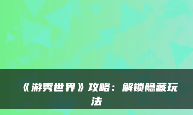 《游秀世界》攻略：解锁隐藏玩法