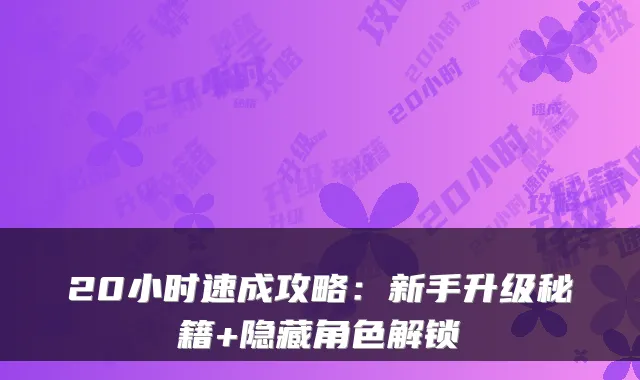 20小时速成攻略：新手升级秘籍+隐藏角色解锁