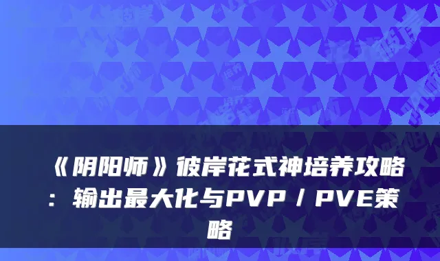 《阴阳师》彼岸花式神培养攻略：输出大化与PVP／PVE策略