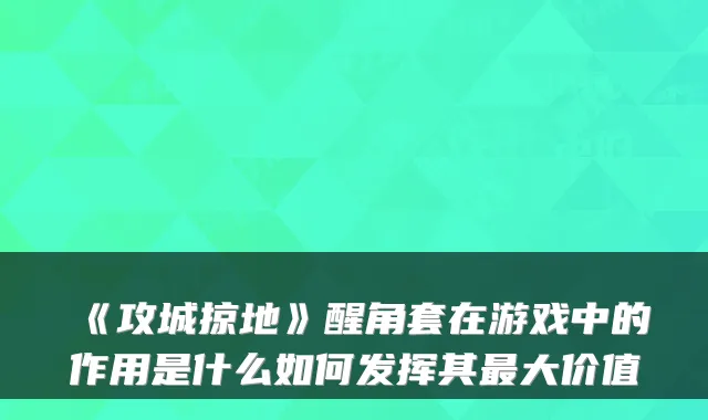 《攻城掠地》醒角套在游戏中的作用是什么如何发挥其大价值