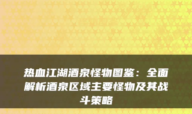 热血江湖酒泉怪物图鉴：全面解析酒泉区域主要怪物及其战斗策略