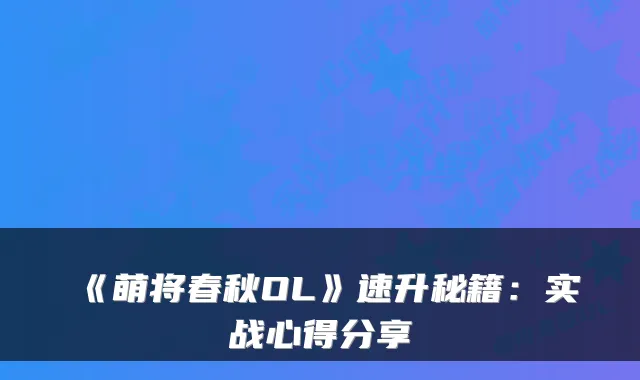《萌将春秋OL》速升秘籍：实战心得分享