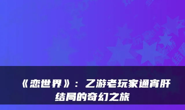 《恋世界》：乙游老玩家通宵肝结局的奇幻之旅