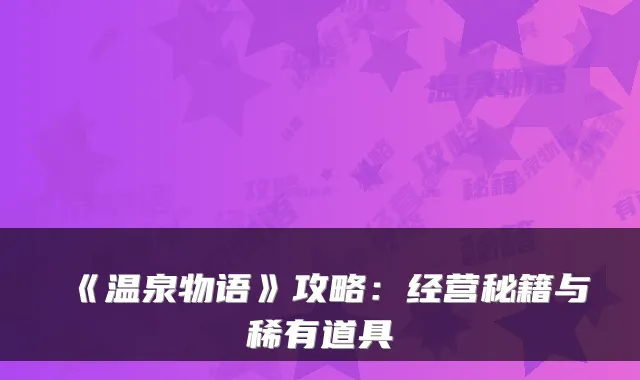 《温泉物语》攻略：经营秘籍与稀有道具