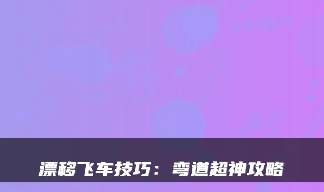漂移飞车技巧：弯道超神攻略