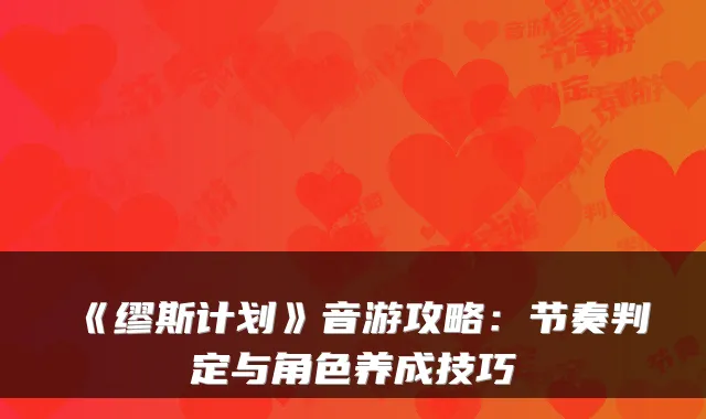 《缪斯计划》音游攻略：节奏判定与角色养成技巧