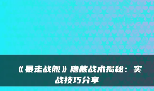 《暴走战舰》隐藏战术揭秘：实战技巧分享