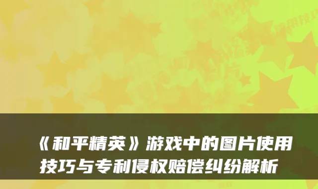 《和平精英》游戏中的图片使用技巧与专利侵权赔偿纠纷解析