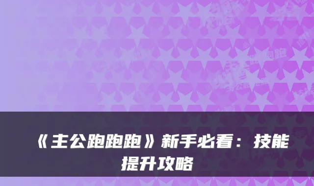 《主公跑跑跑》新手必看：技能提升攻略