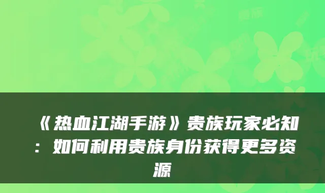 《热血江湖手游》贵族玩家必知:如何利用贵族身份获得更多资源