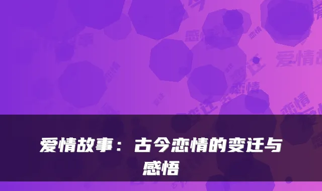 爱情故事：古今恋情的变迁与感悟