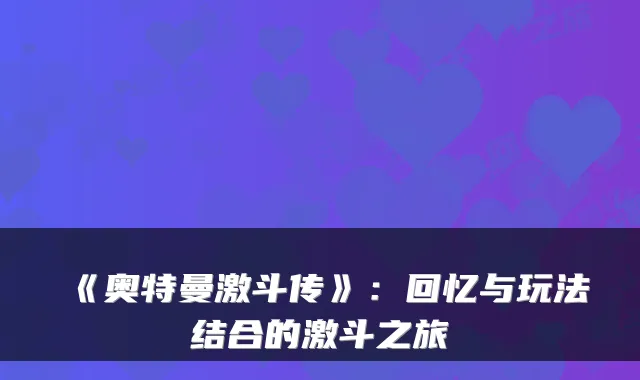 《奥特曼激斗传》：回忆与玩法结合的激斗之旅