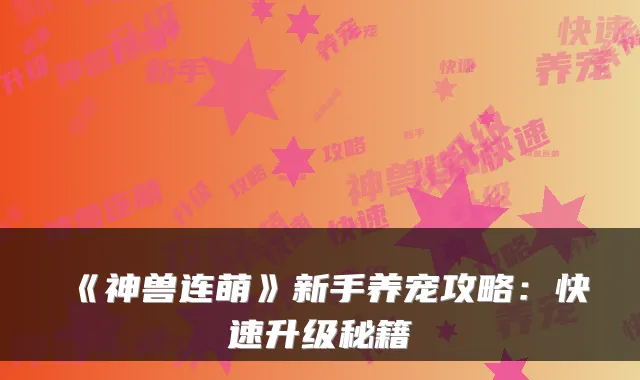 《神兽连萌》新手养宠攻略：快速升级秘籍