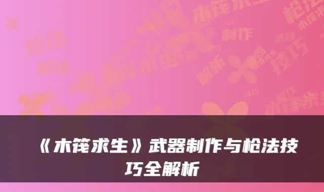 《木筏求生》武器制作与枪法技巧全解析