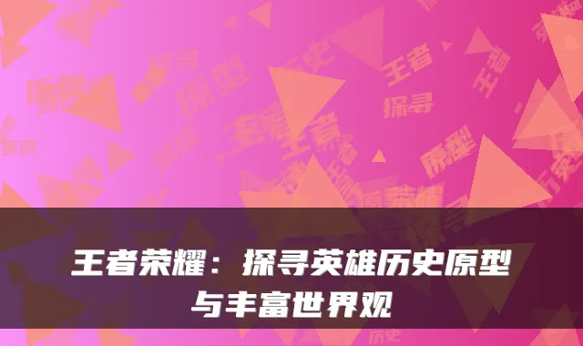 王者荣耀：探寻英雄历史原型与丰富世界观