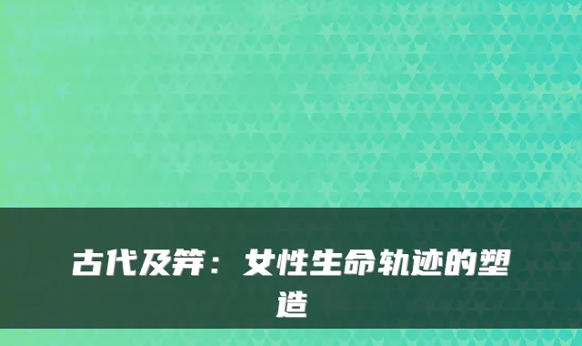 古代及笄：女性生命轨迹的塑造
