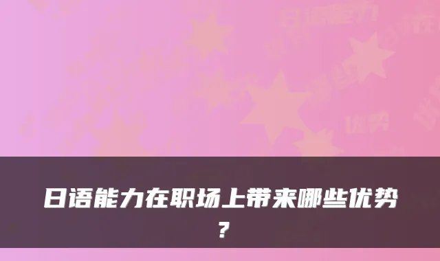 日语能力在职场上带来哪些优势？