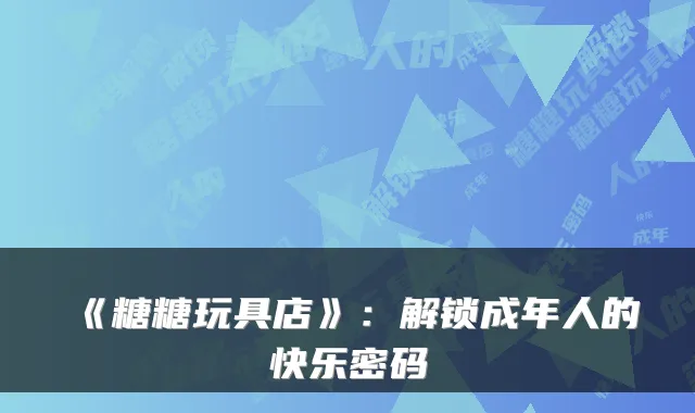 《糖糖玩具店》:解锁成年人的快乐密码