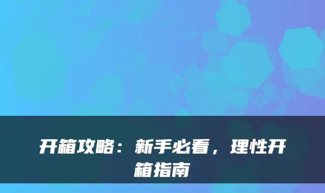 开箱攻略：新手必看，理性开箱指南