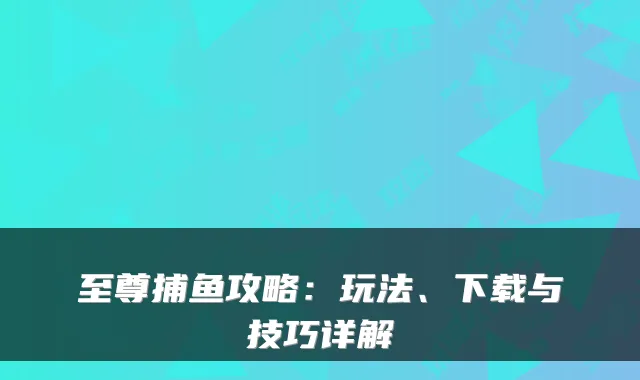 至尊捕鱼攻略：玩法、下载与技巧详解