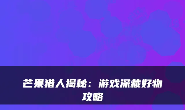 芒果猎人揭秘：游戏深藏好物攻略