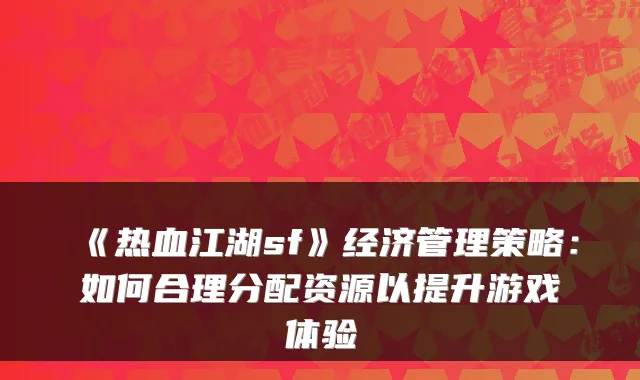 《热血江湖sf》经济管理策略：如何合理分配资源以提升游戏体验