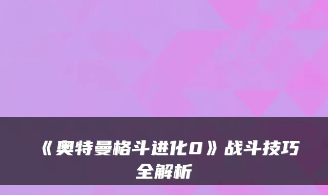 《奥特曼格斗进化0》战斗技巧全解析