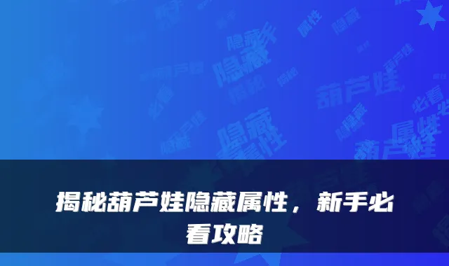 揭秘葫芦娃隐藏属性，新手必看攻略