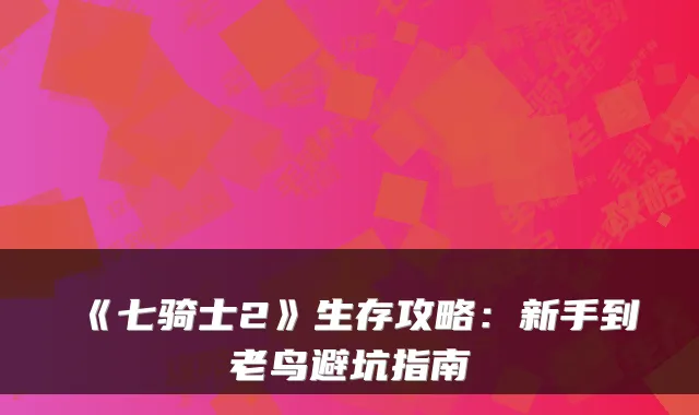 《七骑士2》生存攻略：新手到老鸟避坑指南