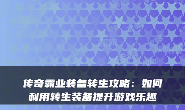 传奇霸业装备转生攻略：如何利用转生装备提升游戏乐趣