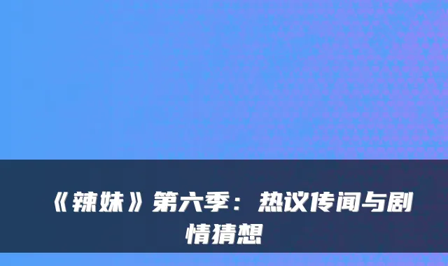 《辣妹》第六季：热议传闻与剧情猜想