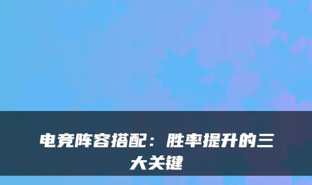 电竞阵容搭配:胜率提升的三大关键
