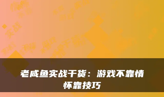 老咸鱼实战干货：游戏不靠情怀靠技巧