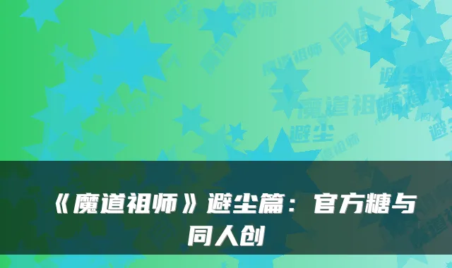 《魔道祖师》避尘篇：官方糖与同人创