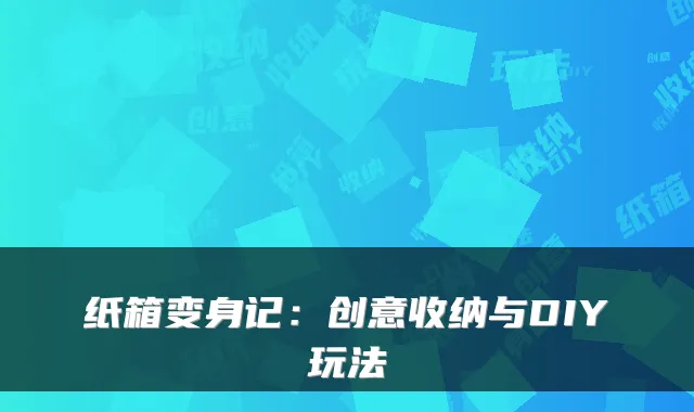 纸箱变身记：创意收纳与DIY玩法