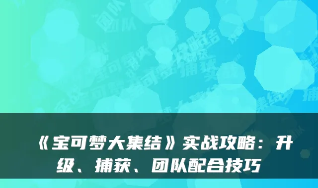 《宝可梦大集结》实战攻略：升级、捕获、团队配合技巧