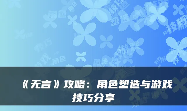 《无言》攻略：角色塑造与游戏技巧分享