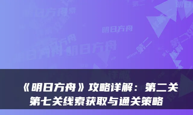 《明日方舟》攻略详解：第二关第七关线索获取与通关策略