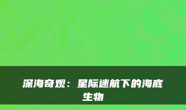 深海奇观:星际迷航下的海底生物