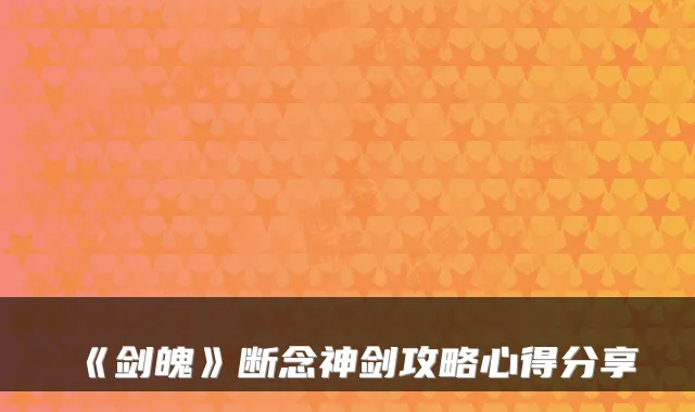 《剑魄》断念神剑攻略心得分享